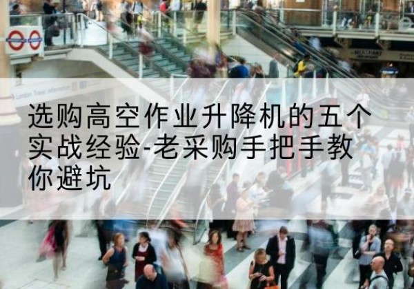 周宁高空作业升降机厂家-选购高空作业升降机的五个实战经验-老采购手把手教你避坑