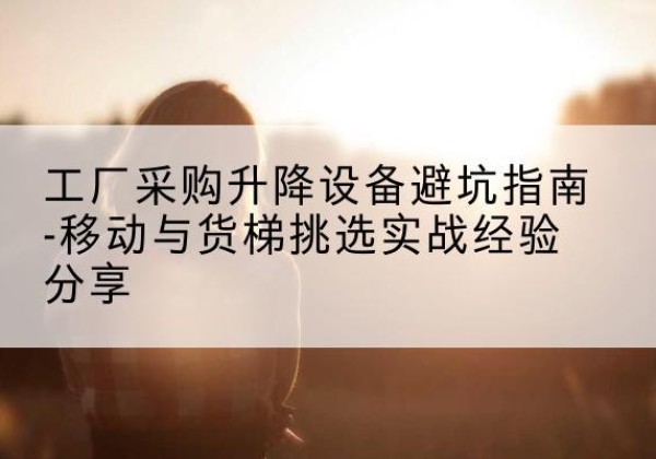 周宁移动式升降机怎么选-工厂采购升降设备避坑指南-移动与货梯挑选实战经验分享