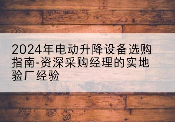 周宁电动剪叉升降平台厂家-2024年电动升降设备选购指南-资深采购经理的实地验厂经验