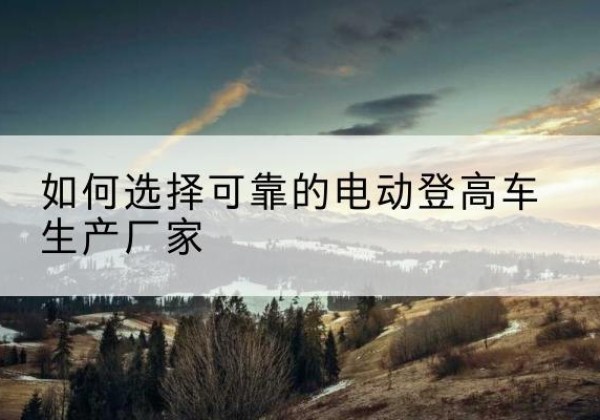 周宁电动登高车厂家-如何选择可靠的电动登高车生产厂家