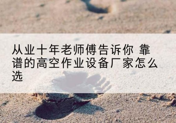 周宁高空作业升降机厂家推荐-从业十年老师傅告诉你 靠谱的高空作业设备厂家怎么选