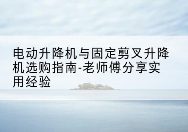 周宁电动升降机怎么选-电动升降机与固定剪叉升降机选购指南-老师傅分享实用经验
