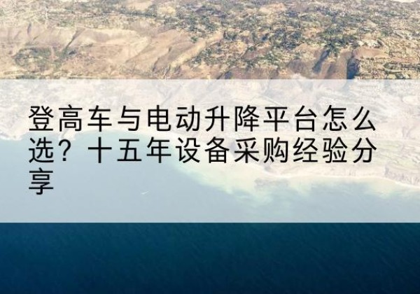 周宁登高车厂家厂家-登高车与电动升降平台怎么选？十五年设备采购经验分享