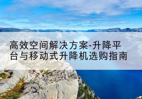 周宁升降平台厂家-*空间解决方案-升降平台与移动式升降机选购指南
