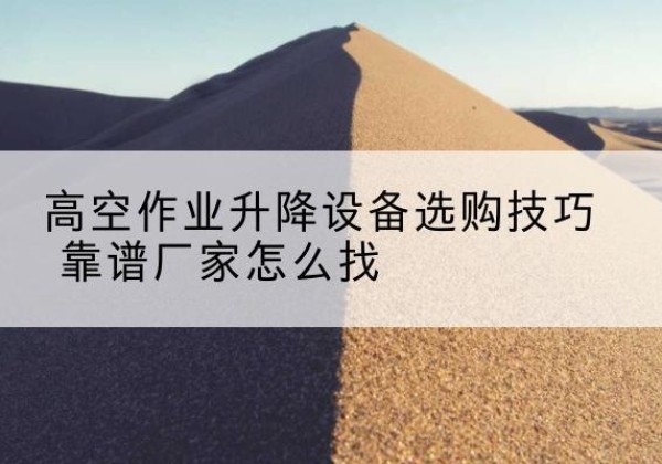 周宁电动升降平台厂家推荐-高空作业升降设备选购技巧 靠谱厂家怎么找