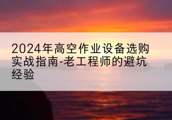 周宁高空作业升降机厂家推荐-2024年高空作业设备选购实战指南-老工程师的避坑经验
